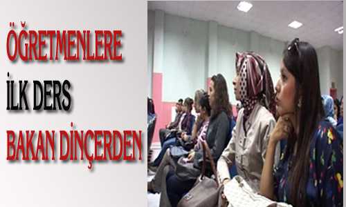 ÖÐRETMENLERE İLK DERS BAKAN DİNÇERDEN
