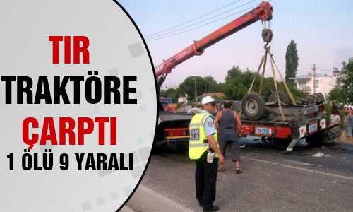 YERKÖYDE TIR TRAKTÖRE ÇARPTI 1 ÖLÜ 9 YARALI