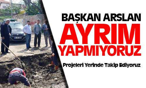 Arslan: “Belediye Hizmetlerinde Kenar Mahalle, Merkez Mahalle Ayrımı Yapmıyoruz”