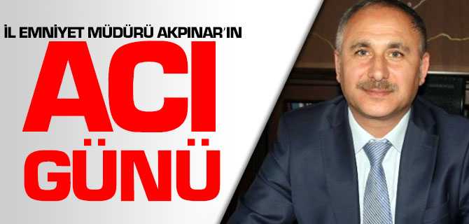 İl Emniyet Müdürü Akpınar'ın Acı Günü