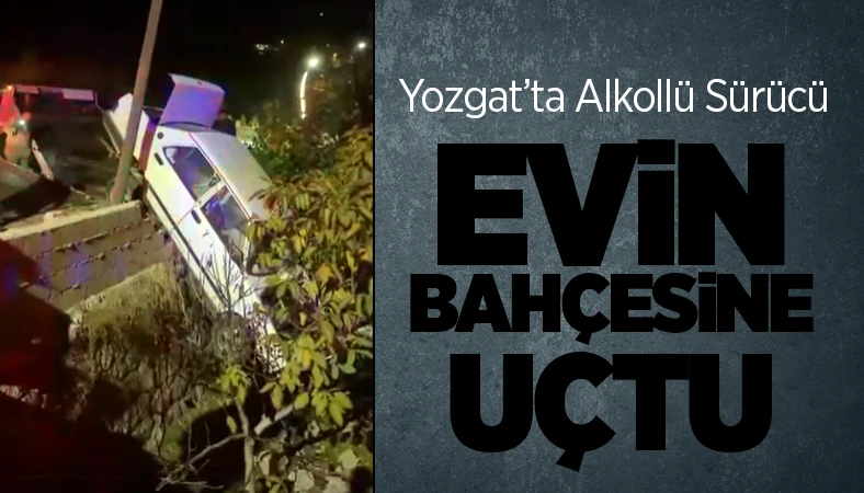 Yozgat’ta Alkollü Sürücü Evin Bahçesine Uçtu!