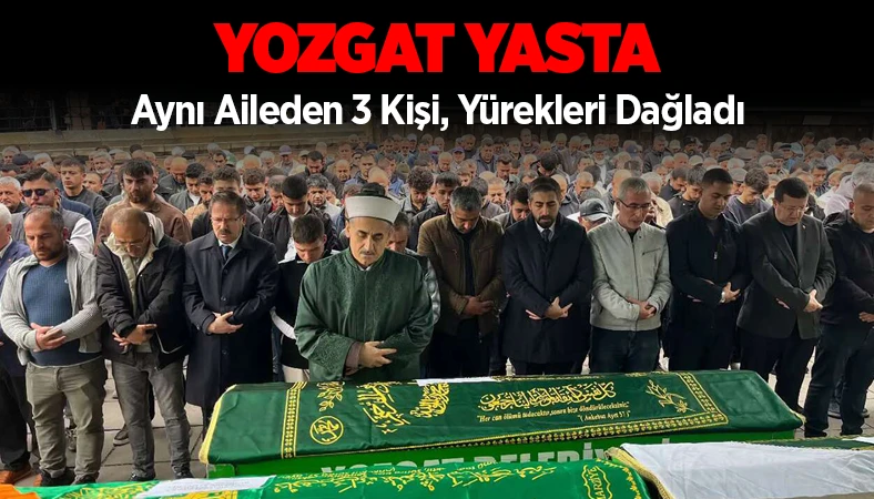 Yozgat yasta, aynı aileden 3 kişi son yolculuğuna uğurlandı